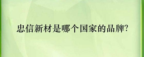 忠信新材是哪个国家的品牌?